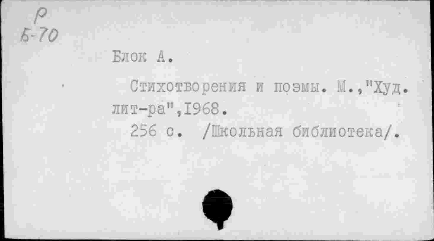 ﻿р
К-70
Блок А.
Стихотворения и поэмы. М.,"Худ. лит-ра",1968.
256 с. /Школьная библиотека/.